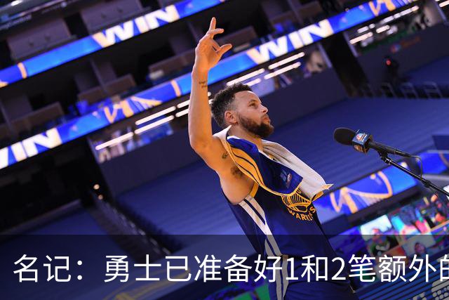 名记：勇士已准备好1&2笔额外的阵容调整方案 前提是老詹确定加盟