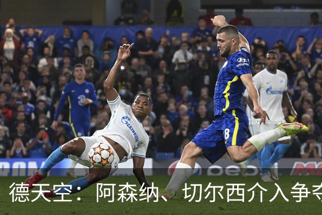 德天空：阿森纳、切尔西介入争夺，布朗加盟拜仁的交易出现变数