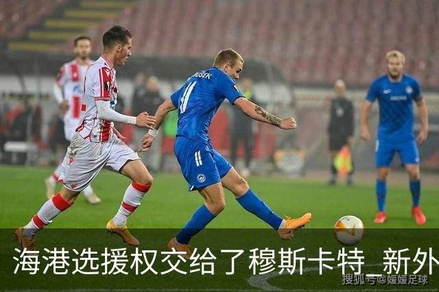 海港选援权交给了穆斯卡特 新外援偏向巴西帮