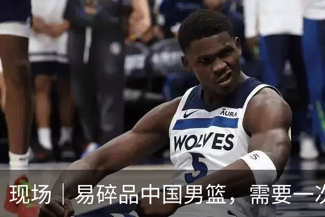 现场｜易碎品中国男篮，需要一次破而后立