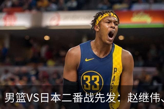 男篮VS日本二番战先发：赵继伟、贺希宁、王俊杰、朱俊龙、胡金秋