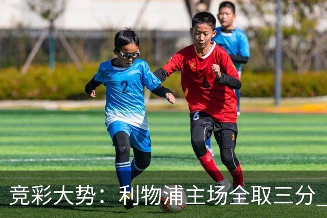 竞彩大势：利物浦主场全取三分 阿森纳大胜不易