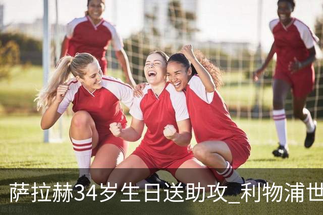 萨拉赫34岁生日送助攻 利物浦世界杯首轮参与度超高