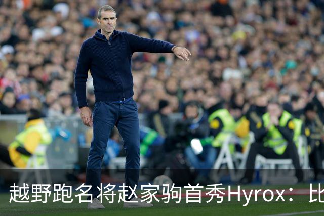 越野跑名将赵家驹首秀Hyrox：比想象中更累